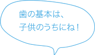 歯の基本は、子供のうちにね！